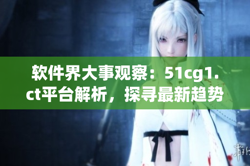 軟件界大事觀察：51cg1.ct平臺解析，探尋最新趨勢