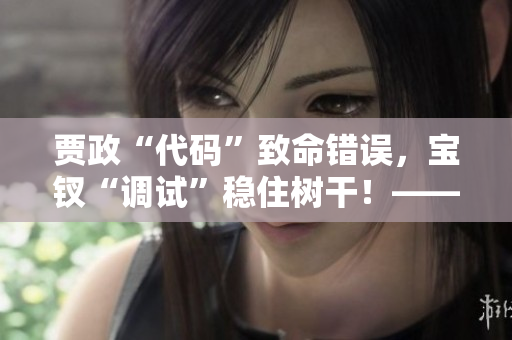 賈政“代碼”致命錯誤，寶釵“調(diào)試”穩(wěn)住樹干！——一個軟件故事