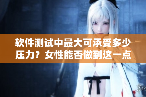 軟件測試中最大可承受多少壓力？女性能否做到這一點(diǎn)？