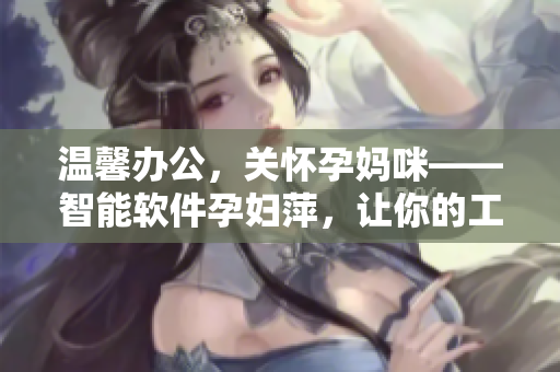 溫馨辦公，關(guān)懷孕媽咪——智能軟件孕婦萍，讓你的工作更舒適！