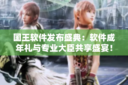 國王軟件發(fā)布盛典：軟件成年禮與專業(yè)大臣共享盛宴！