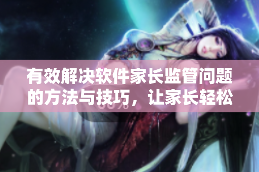 有效解決軟件家長監(jiān)管問題的方法與技巧，讓家長輕松應(yīng)對叛逆的孩子