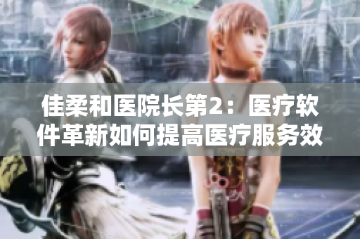 佳柔和醫(yī)院長第2：醫(yī)療軟件革新如何提高醫(yī)療服務(wù)效率？