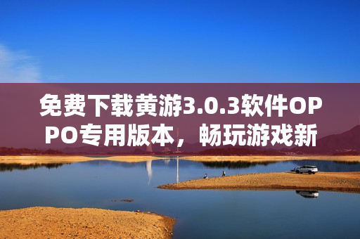 免費(fèi)下載黃游3.0.3軟件OPPO專用版本，暢玩游戲新境界！