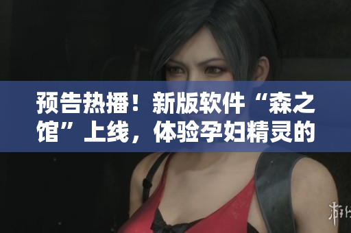 預(yù)告熱播！新版軟件“森之館”上線，體驗(yàn)孕婦精靈的世界