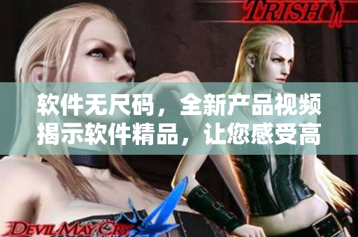軟件無尺碼，全新產品視頻揭示軟件精品，讓您感受高端用戶體驗