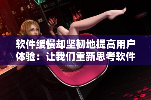 軟件緩慢卻堅韌地提高用戶體驗：讓我們重新思考軟件開發(fā)戰(zhàn)略！