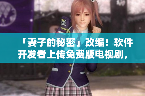 「妻子的秘密」改編！軟件開發(fā)者上傳免費(fèi)版電視劇，驚險(xiǎn)故事現(xiàn)已上線！