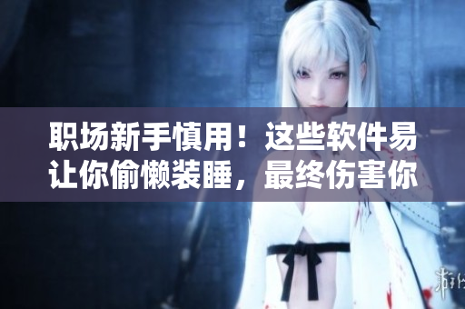 職場新手慎用！這些軟件易讓你偷懶裝睡，最終傷害你自己