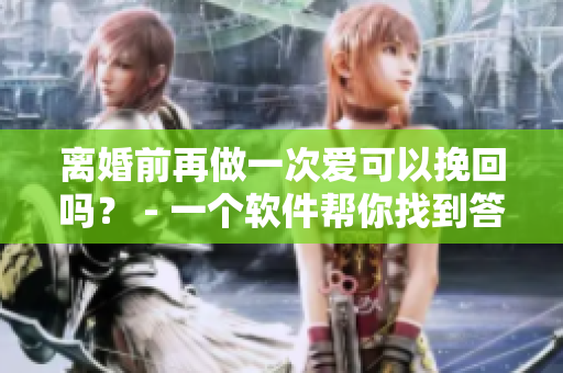 離婚前再做一次愛可以挽回嗎？ - 一個軟件幫你找到答案！