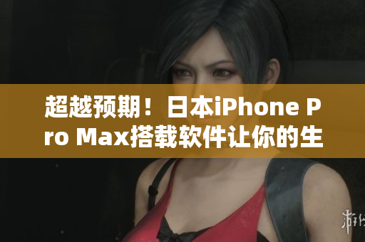 超越預(yù)期！日本iPhone Pro Max搭載軟件讓你的生活更便利