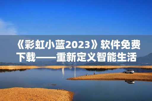 《彩虹小藍2023》軟件免費下載——重新定義智能生活的必備工具