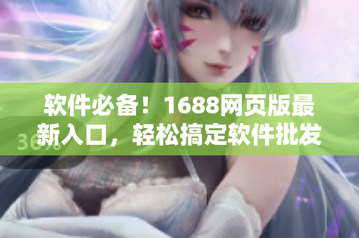 軟件必備！1688網(wǎng)頁(yè)版最新入口，輕松搞定軟件批發(fā)采購(gòu)