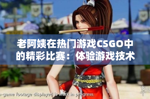 老阿姨在熱門游戲CSGO中的精彩比賽：體驗游戲技術(shù)的魅力