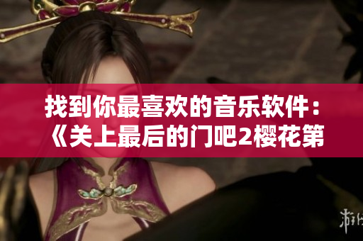 找到你最喜歡的音樂(lè)軟件：《關(guān)上最后的門(mén)吧2櫻花第二季》正式上線！