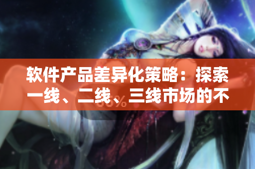 軟件產(chǎn)品差異化策略：探索一線、二線、三線市場的不同市場需求
