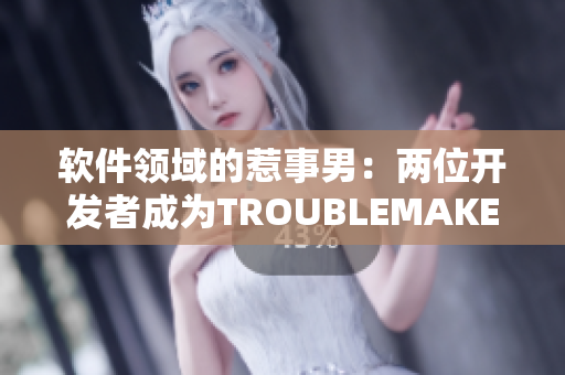 軟件領(lǐng)域的惹事男：兩位開(kāi)發(fā)者成為T(mén)ROUBLEMAKER