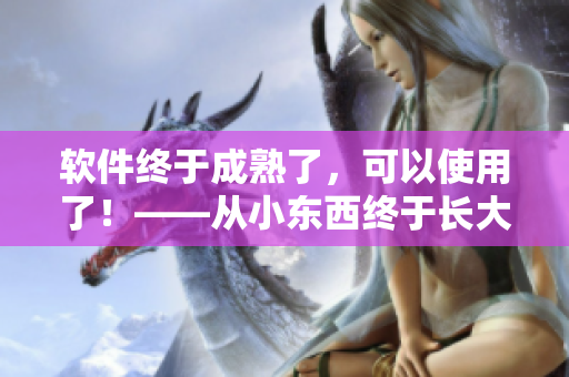 軟件終于成熟了，可以使用了！——從小東西終于長大了，可以吃了的啟發(fā)
