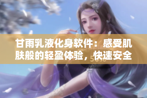 甘雨乳液化身軟件：感受肌膚般的輕盈體驗，快速安全暢享科技之美!