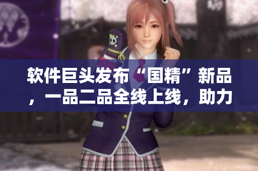 軟件巨頭發(fā)布“國精”新品，一品二品全線上線，助力中國軟件事業(yè)發(fā)展！