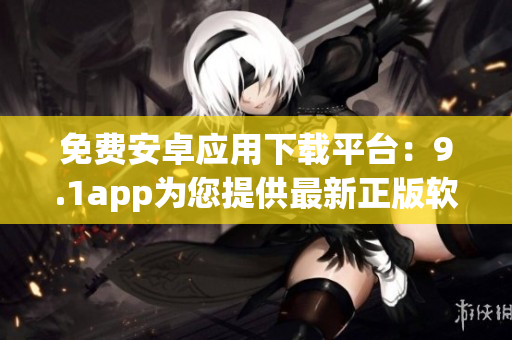 免費安卓應(yīng)用下載平臺：9.1app為您提供最新正版軟件