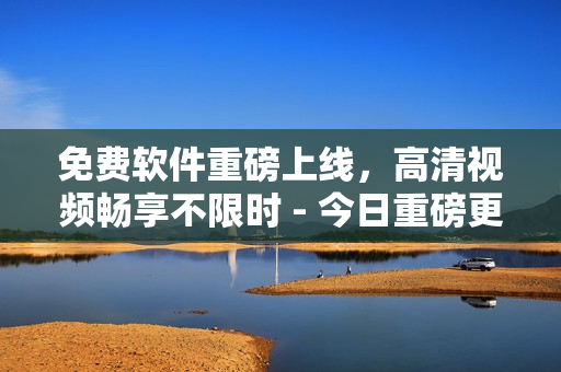 免費(fèi)軟件重磅上線，高清視頻暢享不限時(shí) - 今日重磅更新！