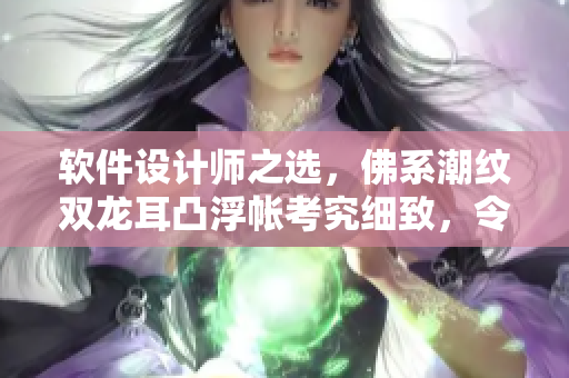 軟件設(shè)計師之選，佛系潮紋雙龍耳凸浮帳考究細致，令人信服