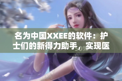 名為中國XXEE的軟件：護(hù)士們的新得力助手，實(shí)現(xiàn)醫(yī)療新突破