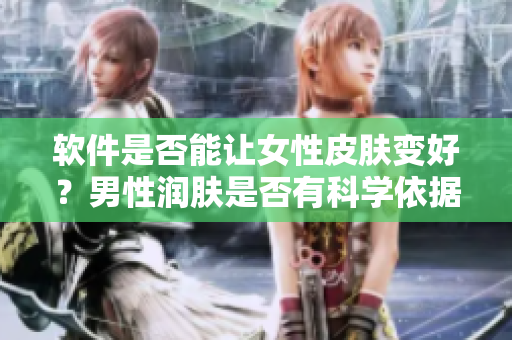 軟件是否能讓女性皮膚變好？男性潤膚是否有科學(xué)依據(jù)？探究真相！