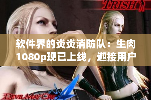 軟件界的炎炎消防隊(duì)：生肉1080p現(xiàn)已上線，迎接用戶挑戰(zhàn)！
