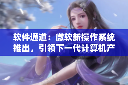 軟件通道：微軟新操作系統(tǒng)推出，引領(lǐng)下一代計(jì)算機(jī)產(chǎn)業(yè)！