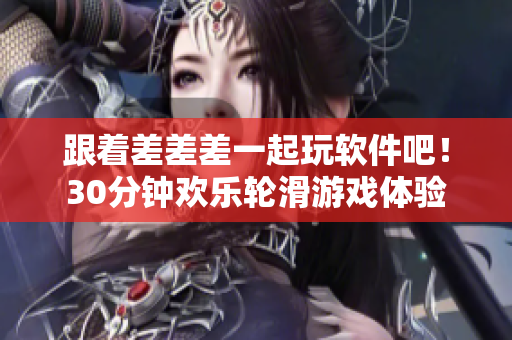 跟著差差差一起玩軟件吧！30分鐘歡樂輪滑游戲體驗