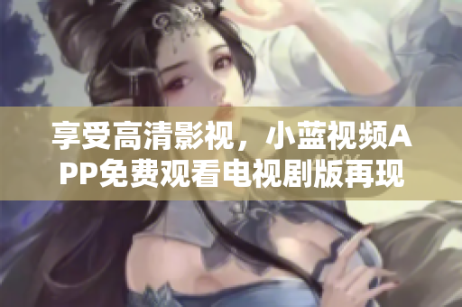 享受高清影視，小藍(lán)視頻APP免費(fèi)觀看電視劇版再現(xiàn)好萊塢視聽盛宴！