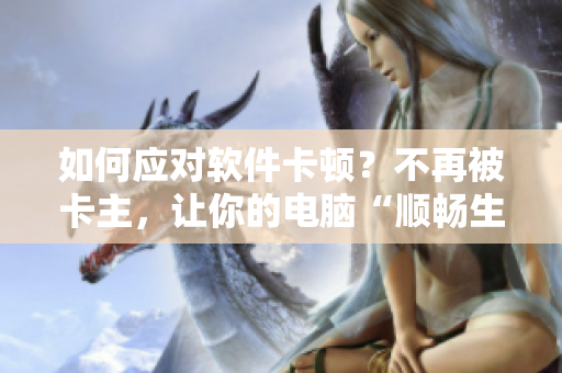 如何應(yīng)對(duì)軟件卡頓？不再被卡主，讓你的電腦“順暢生產(chǎn)”