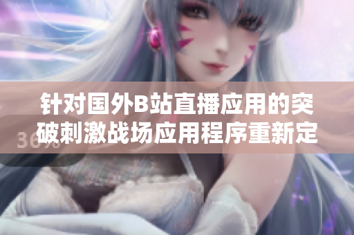 針對國外B站直播應(yīng)用的突破刺激戰(zhàn)場應(yīng)用程序重新定義 - 歡迎體驗！