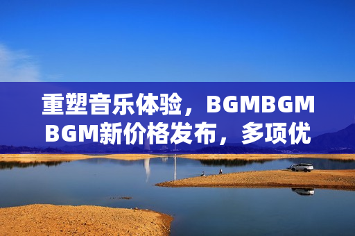 重塑音樂體驗(yàn)，BGMBGMBGM新價(jià)格發(fā)布，多項(xiàng)優(yōu)化提升軟件性能！