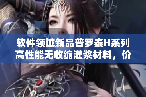 軟件領(lǐng)域新品普羅泰H系列高性能無收縮灌漿材料，價(jià)格實(shí)惠！