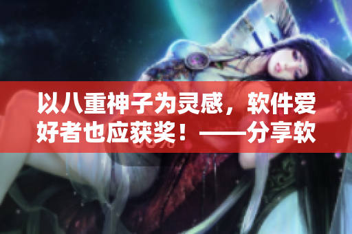 以八重神子為靈感，軟件愛好者也應(yīng)獲獎！——分享軟件評測，獲取黃瓜獎勵(lì)！