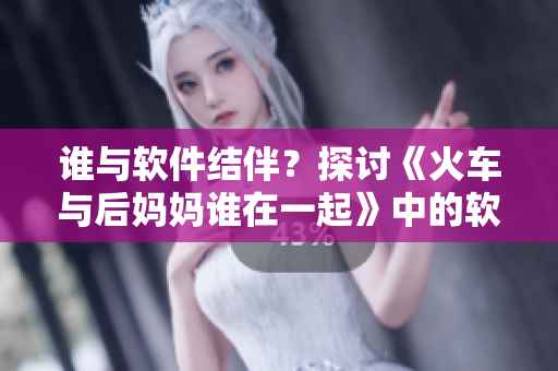 誰與軟件結(jié)伴？探討《火車與后媽媽誰在一起》中的軟件主題