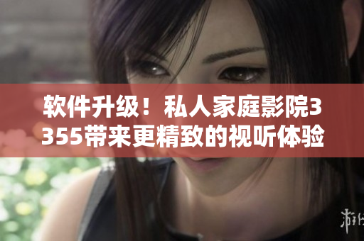 軟件升級(jí)！私人家庭影院3355帶來更精致的視聽體驗(yàn)