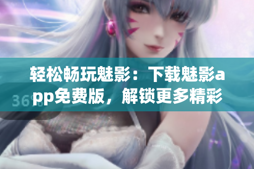 輕松暢玩魅影：下載魅影app免費(fèi)版，解鎖更多精彩內(nèi)容！