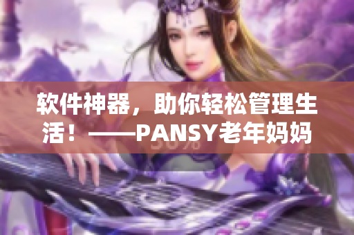 軟件神器，助你輕松管理生活！——PANSY老年媽媽也能玩轉(zhuǎn)智能軟件