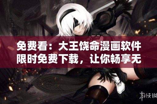 免費(fèi)看：大王饒命漫畫軟件限時(shí)免費(fèi)下載，讓你暢享無限創(chuàng)意