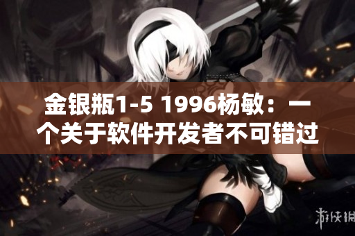 金銀瓶1-5 1996楊敏：一個(gè)關(guān)于軟件開發(fā)者不可錯(cuò)過的經(jīng)典故事