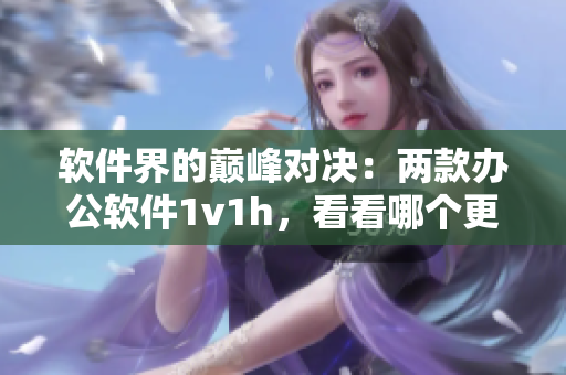 軟件界的巔峰對決：兩款辦公軟件1v1h，看看哪個(gè)更適合你？