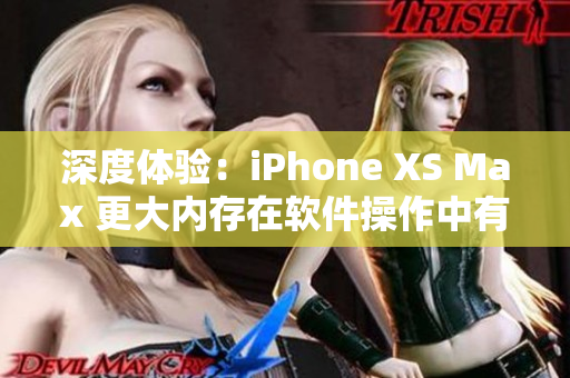 深度體驗(yàn)：iPhone XS Max 更大內(nèi)存在軟件操作中有何表現(xiàn)？