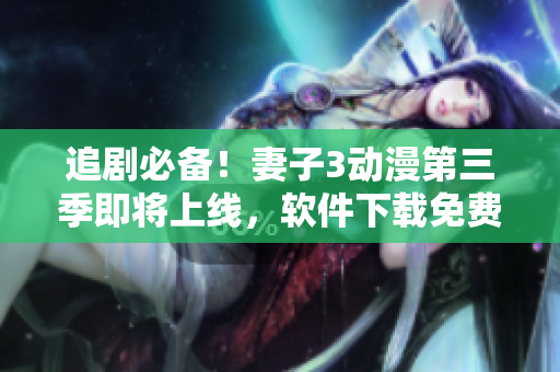 追劇必備！妻子3動(dòng)漫第三季即將上線，軟件下載免費(fèi)追劇更便捷