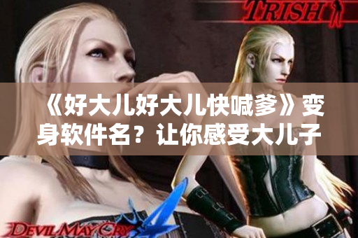《好大兒好大兒快喊爹》變身軟件名？讓你感受大兒子們的實力！