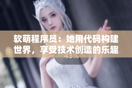 軟萌程序員：她用代碼構(gòu)建世界，享受技術(shù)創(chuàng)造的樂趣
