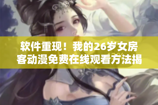 軟件重現(xiàn)！我的26歲女房客動(dòng)漫免費(fèi)在線觀看方法揭秘